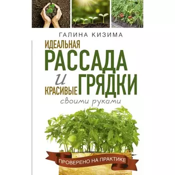 Идеальная рассада и красивые грядки своими руками. Кизима Г.А.