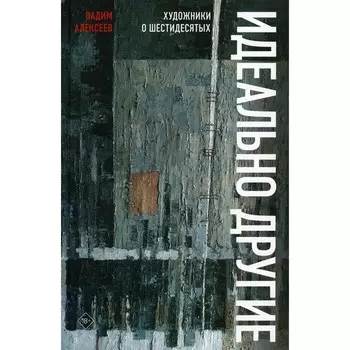 Идеально другие. Художники о шестидесятых. Алексеев В.