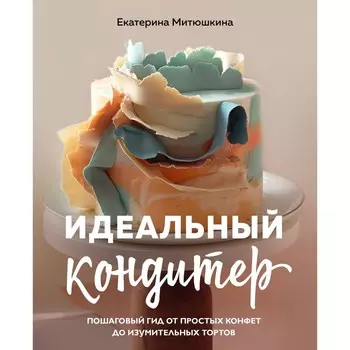 Идеальный кондитер. Пошаговый гид от простых конфет до изумительных тортов. Митюшкина Е.А.
