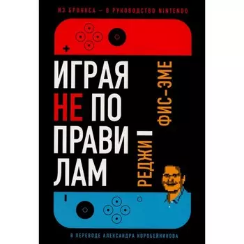 Играя не по правилам. Из Бронкса - в руководство Nintendo. Фис-Эме Р