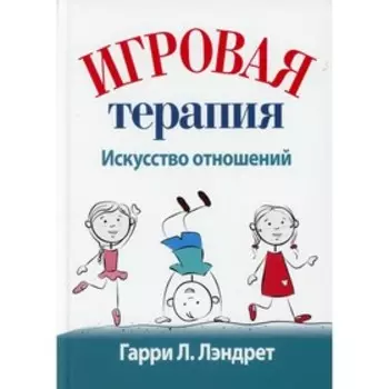 Игровая терапия: искусство отношений. Лэндрет Гарри Л.