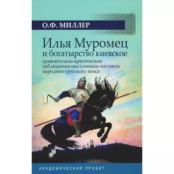Илья Муромец и богатырство киевское: сравнительно-критические наблюдения над слоевым составом народного русского эпоса. Миллер О.Ф.