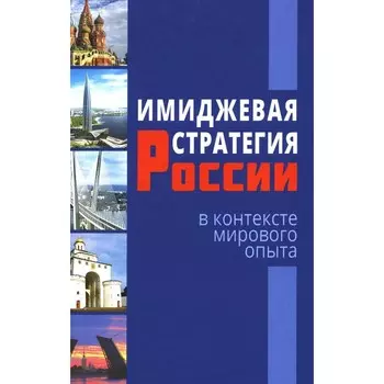Имиджевая стратегия России в контексте мирового опыта. 2-е издание, переработанное. Отв. ред. Короткова Е.В.
