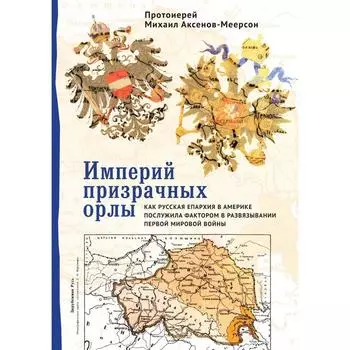 Империй призрачных орлы. Как русская епархия в Америке послужила фактором в развяз. Первой мир. Аксенов-Меерсон М. (протоиерей)