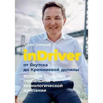 InDriver. От Якутска до Кремниевой долины. История создания глобальной технологической компании. Томский А.