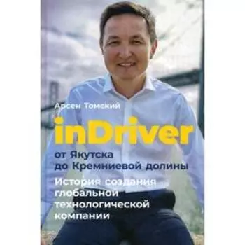 InDriver: От Якутска до Кремниевой долины. История создания глобальной технологической компании. Томский А.