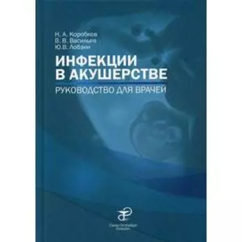 Инфекции в акушерстве: руководство для врачей. Коробков Н.А., Васильев В.В., Лобзин Ю.В.