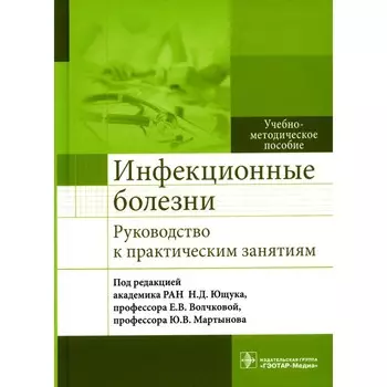 Инфекционные болезни. Руководство к практическим занятиям. Учебно-методическое пособие. Под ред. Ющука Н.Д., Волчковой Е.В.