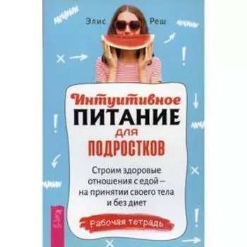 Интуитивное питание для подростков. Строим здоровые отношения с едой - на принятии своего тела и без диет. Рабочая тетрадь. Реш Э.