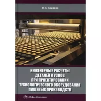 Инженерные расчеты деталей и узлов при проектировании технологического оборудования пищевых производств. Авроров В.А.