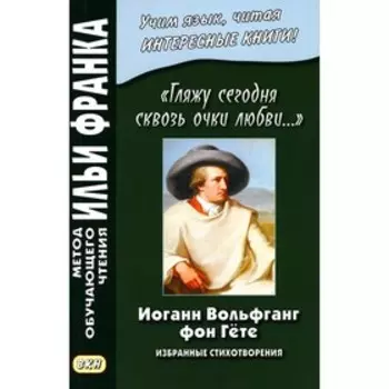 Иоганн Вольфганг фон Гете. «Гляжу сегодня сквозь очки любви...». Избранные стихотворения. Франк И.