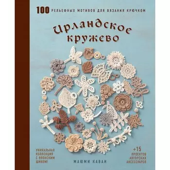 Ирландское кружево. 100 рельефных мотивов для вязания крючком. Уникальная коллекция с японским шиком. Кавай М.
