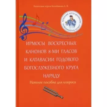 Ирмосы Воскресных канонов 8-ми гласов и катавасии годового богослужебного круга наряду. Колобанов А.В.