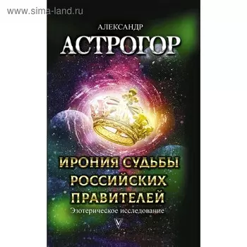 Ирония судьбы российских правителей. Эзотерическое исследование. Астрогор А. А.