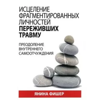 Исцеление фрагментированных личностей переживших травму. Преодоление внутреннего самоотчуждения. Фишер Янина