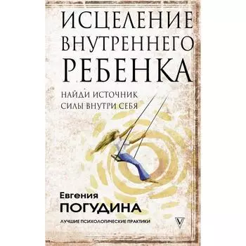 Исцеление Внутреннего ребенка: найди источник силы внутри себя. Погудина Е. Ю.