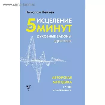 Исцеление за 5 минут. Духовные законы здоровья. Пейчев Н.В.