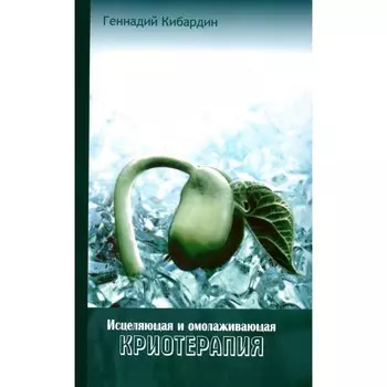 Исцеляющая и омолаживающая криотерапия. Практические рекомендации. 2-е издание. Кибардин Г.М.