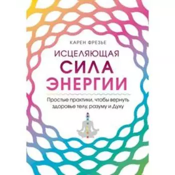 Исцеляющая сила энергии. Простые практики, чтобы вернуть здоровье телу, разуму и Духу. Фрезье К. 6