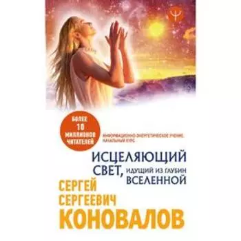 Исцеляющий Свет, идущий из глубин Вселенной. Информационно-энергетическое Учение. Начальный курс. Коновалов С. С.
