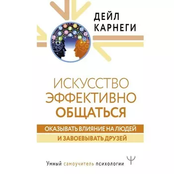 Искусство эффективно общаться, оказывать влияние на людей и завоевывать друзей. Карнеги Д.