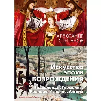 Искусство эпохи Возрождения. Нидерланды, Германия, Франция, Испания, Англия. Степанов А.В.