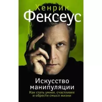 Искусство манипуляции. Как стать умнее, счастливее и обрести смысл жизни. Фексеус Х.