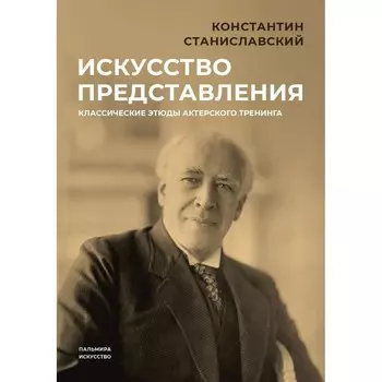 Искусство представления. Классические этюды актерского тренинга. Станиславский К.С.