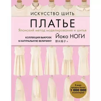Искусство шить ПЛАТЬЕ. Японский метод моделирования и шитья Йоко НОГИ + коллекция выкроек в натуральную величину. Йоки Ноги