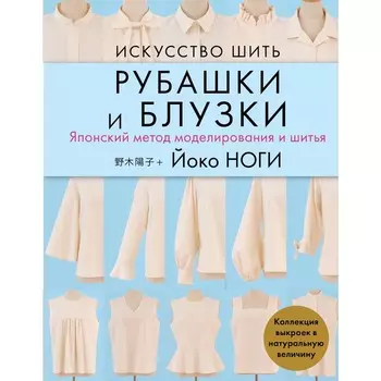 Искусство шить РУБАШКИ и БЛУЗКИ. Японский метод моделирования и шитья Йоко НОГИ + коллекция выкроек в натуральную величину
