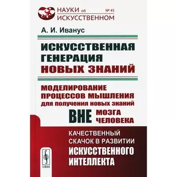 Искуственная генерация новых знаний. Моделирование процессов мышления для получения новых знаний вне мозга человека. Иванус А.И.