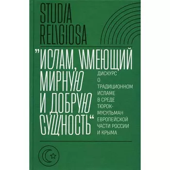Ислам, имеющий мирную и добрую сущность. Дискурс о традиционном исламе в среде тюрок-мусульман европейской части России и Крыма. Сост. Беккин Р.И.