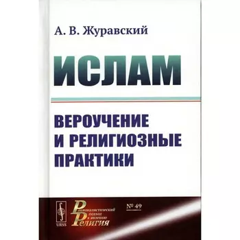 Ислам. Вероучение и религиозные практики. 2-е издание, исправленное и дополненное. Журавский А.В.
