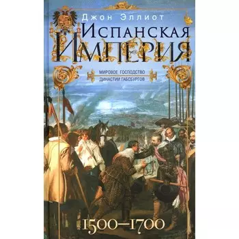 Испанская империя. Мировое господство династии Габсбургов. 1500-1700 гг. Эллиот Дж.