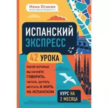 Испанский экспресс. 42 урока, после которых вы начнёте говорить, читать, шутить, мечтать и жить на испанском (самоучитель). Оганян Н. Г.