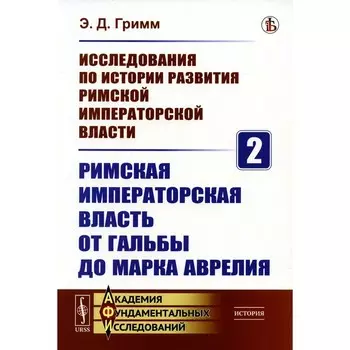 Исследования по истории развития Римской императорской власти. Книга 2. Римская императорская власть от Гальбы до Марка Аврелия. Гримм Э.Д.