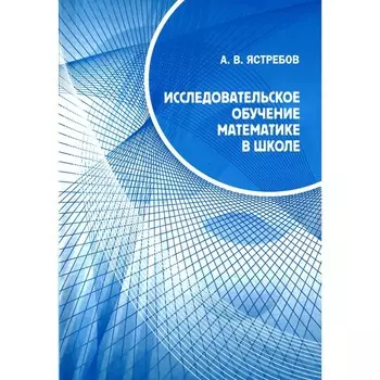 Исследовательское обучение математике в школе. Ястребов А.В.