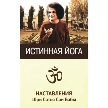 Истинная йога. Наставления Шри Сатья Саи Бабы. 3-е издание. Сатья Саи Баба