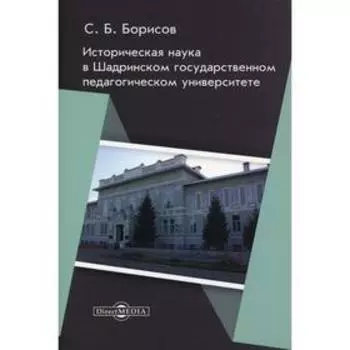 Историческая наука в Шадринском государственном педагогическом университете: монография. Борисов С.Б.