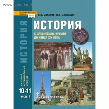 История. 10-11 классы. С древнейших времён до конца XIX века. Учебник. Часть 1. Базовый и углублённый уровни. Загладин Н. В., Сахаров А. Н.