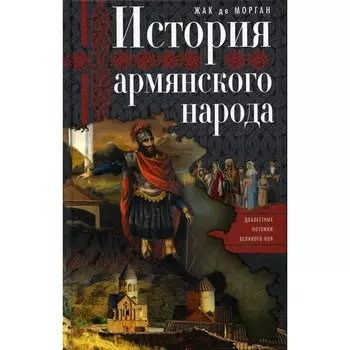 История армянского народа. Доблестные потомки великого Ноя. Морган де Жак