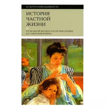 История частной жизни. Том 4. От Великой французской революции до I Мировой войны. 3-е издание. Корбен А., Герран Р.-А., Холл К.