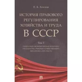 История правового регулирования хозяйства и труда в СССР. Том 3. Социально-экономическая политика государства. Хохлов Е.