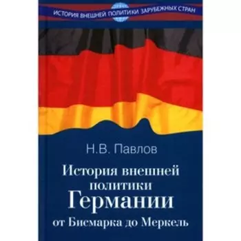 История внешней политики Германии. От Бисмарка до Меркель. Павлов Н.В.