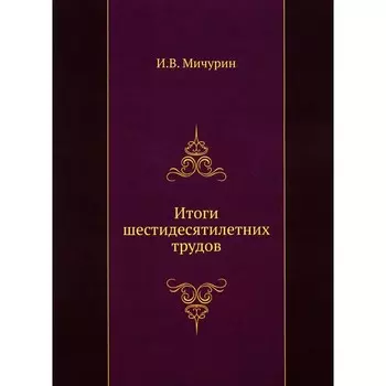 Итоги шестидесятилетних трудов. Мичурин И.В.