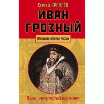 Иван Грозный: царь, отвергнутый царизмом. Кремлёв С.