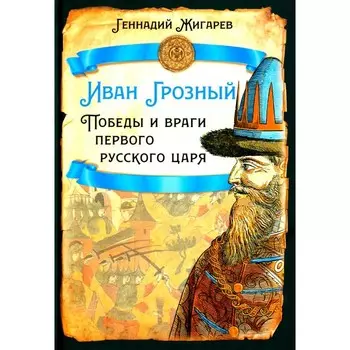 Иван Грозный. Победы и враги первого русского царя. Жигарев Г.А.