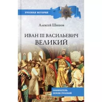 Иван lll Васильевич Великий. Шишов Алексей Васильевич