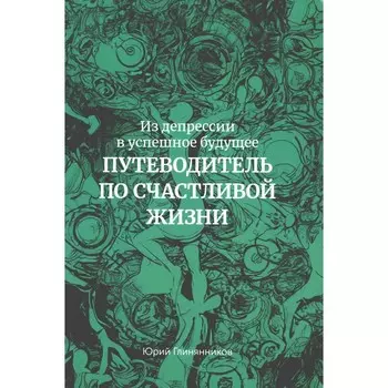 Из депрессии в успешное будущее. Путеводитель по счастливой жизни . Глинянников Ю.Г.