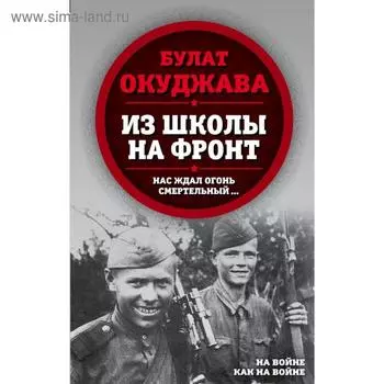Из школы на фронт. Нас ждал огонь смертельный…. Окуджава Б.Ш.